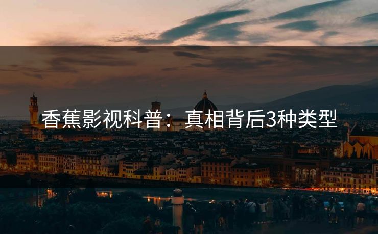 香蕉影视科普:真相背后3种类型 香蕉影视科普:真相背后3种类型