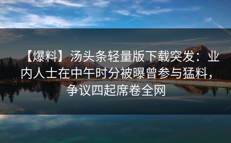 【爆料】汤头条轻量版下载突发：业内人士在中午时分被曝曾参与猛料，争议四起席卷全网