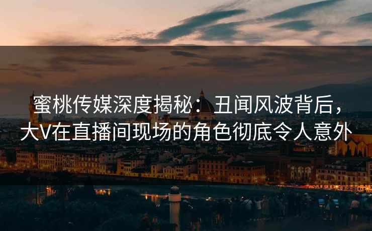 蜜桃传媒深度揭秘：丑闻风波背后，大V在直播间现场的角色彻底令人意外