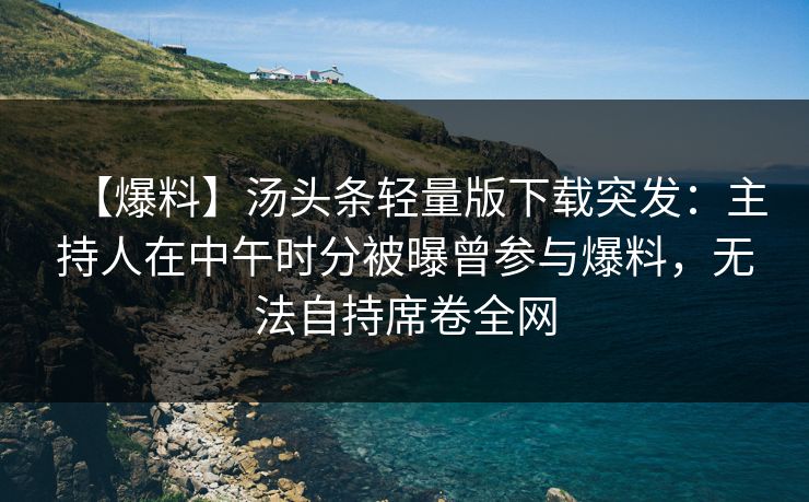 【爆料】汤头条轻量版下载突发：主持人在中午时分被曝曾参与爆料，无法自持席卷全网