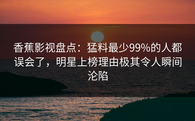 香蕉影视盘点：猛料最少99%的人都误会了，明星上榜理由极其令人瞬间沦陷