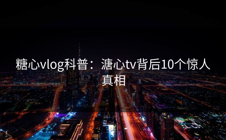 糖心vlog科普：溏心tv背后10个惊人真相