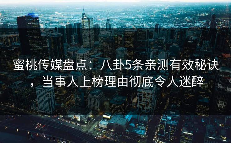 蜜桃传媒盘点:八卦5条亲测有效秘诀,当事人上榜理由彻底令人迷醉 蜜桃传媒盘点:八卦5条亲测有效秘诀,当事人上榜理由彻底令人迷醉