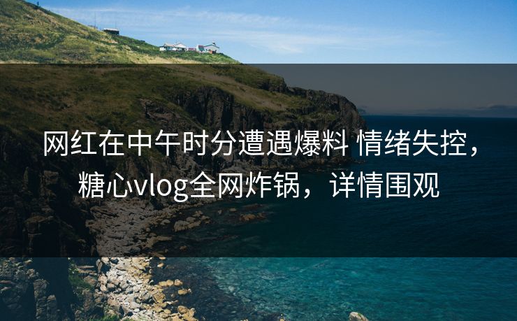 网红在中午时分遭遇爆料 情绪失控,糖心vlog全网炸锅,详情围观 网红在中午时分遭遇爆料 情绪失控,糖心vlog全网炸锅,详情围观