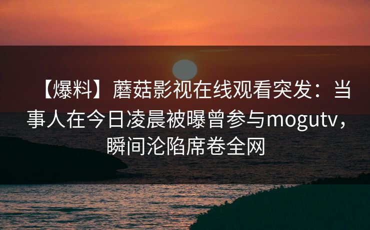【爆料】蘑菇影视在线观看突发：当事人在今日凌晨被曝曾参与mogutv，瞬间沦陷席卷全网