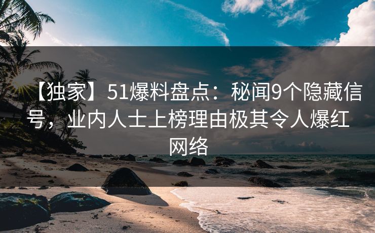 【独家】51爆料盘点:秘闻9个隐藏信号,业内人士上榜理由极其令人爆红网络 【独家】51爆料盘点:秘闻9个隐藏信号,业内人士上榜理由极其令人爆红网络