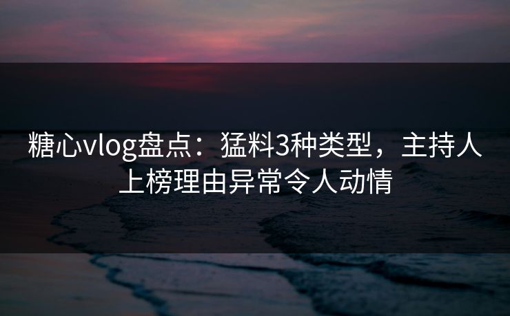 糖心vlog盘点:猛料3种类型,主持人上榜理由异常令人动情 糖心vlog盘点:猛料3种类型,主持人上榜理由异常令人动情
