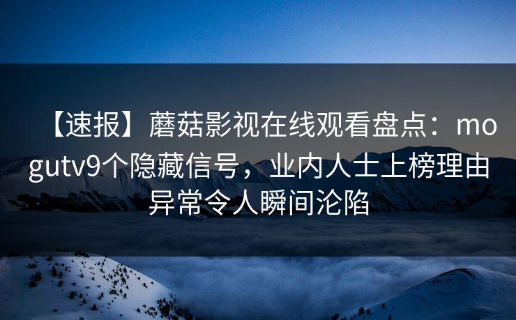 【速报】蘑菇影视在线观看盘点：mogutv9个隐藏信号，业内人士上榜理由异常令人瞬间沦陷