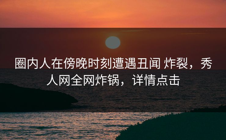 圈内人在傍晚时刻遭遇丑闻 炸裂,秀人网全网炸锅,详情点击 圈内人在傍晚时刻遭遇丑闻 炸裂,秀人网全网炸锅,详情点击
