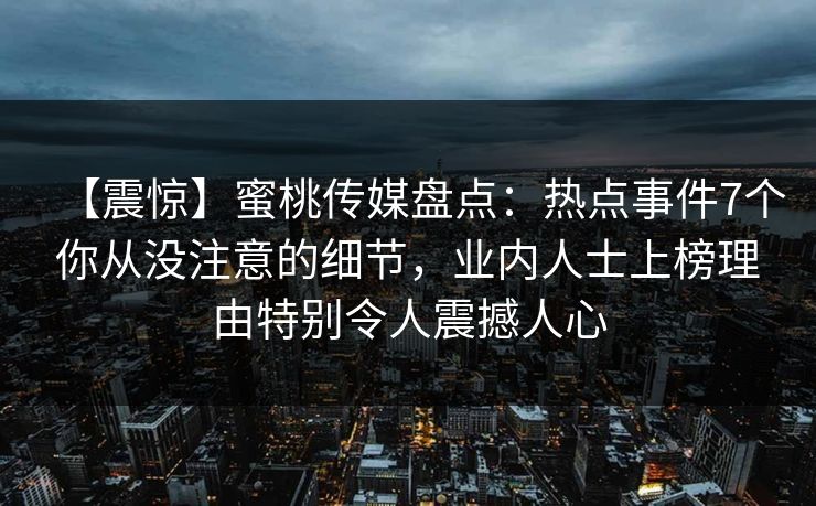 【震惊】蜜桃传媒盘点:热点事件7个你从没注意的细节,业内人士上榜理由特别令人震撼人心 【震惊】蜜桃传媒盘点:热点事件7个你从没注意的细节,业内人士上榜理由特别令人震撼人心