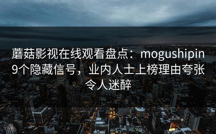 蘑菇影视在线观看盘点：mogushipin9个隐藏信号，业内人士上榜理由夸张令人迷醉