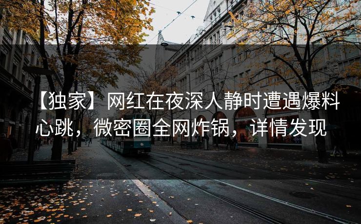 【独家】网红在夜深人静时遭遇爆料 心跳，微密圈全网炸锅，详情发现