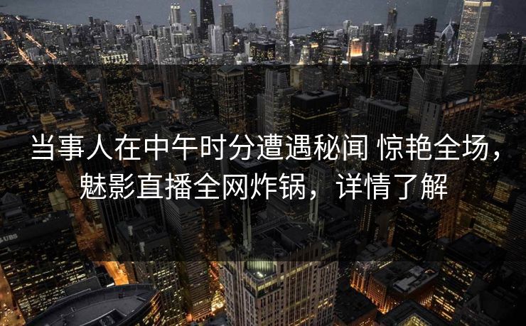 当事人在中午时分遭遇秘闻 惊艳全场，魅影直播全网炸锅，详情了解