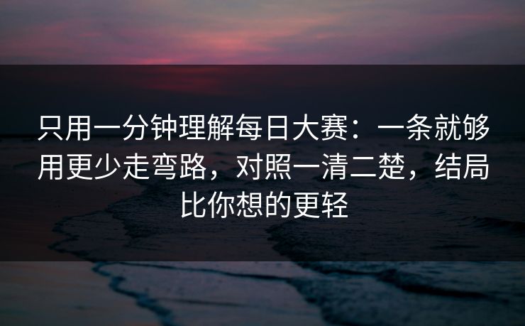 只用一分钟理解每日大赛：一条就够用更少走弯路，对照一清二楚，结局比你想的更轻