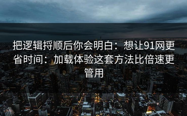 把逻辑捋顺后你会明白：想让91网更省时间：加载体验这套方法比倍速更管用