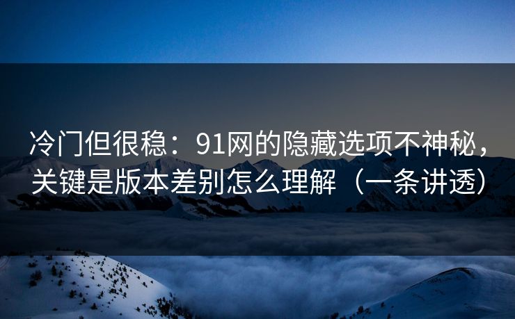 冷门但很稳:91网的隐藏选项不神秘,关键是版本差别怎么理解(一条讲透) 冷门但很稳:91网的隐藏选项不神秘,关键是版本差别怎么理解(一条讲透)