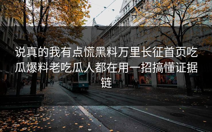 说真的我有点慌黑料万里长征首页吃瓜爆料老吃瓜人都在用一招搞懂证据链 说真的我有点慌黑料万里长征首页吃瓜爆料老吃瓜人都在用一招搞懂证据链