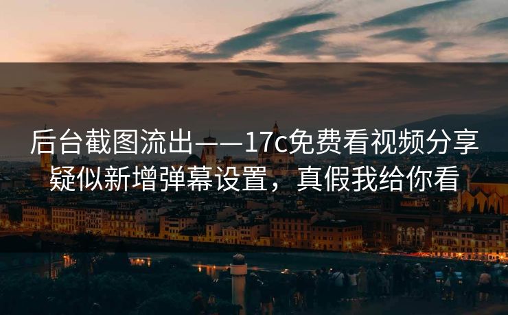 后台截图流出——17c免费看视频分享疑似新增弹幕设置，真假我给你看