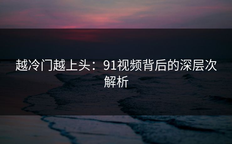 越冷门越上头：91视频背后的深层次解析