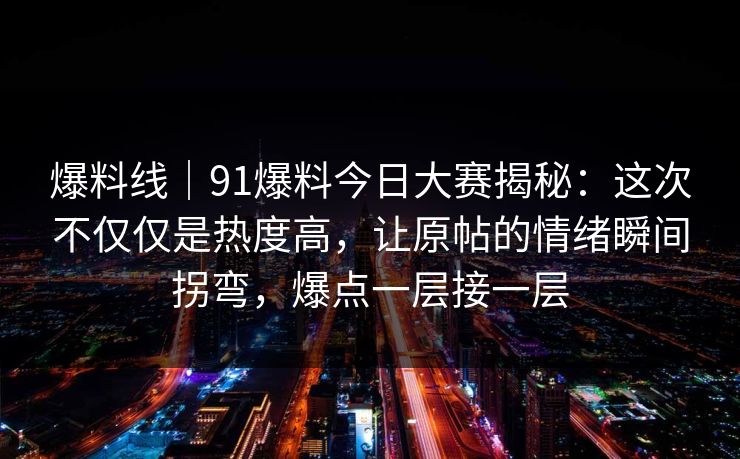 爆料线|91爆料今日大赛揭秘:这次不仅仅是热度高,让原帖的情绪瞬间拐弯,爆点一层接一层 爆料线|91爆料今日大赛揭秘:这次不仅仅是热度高,让原帖的情绪瞬间拐弯,爆点一层接一层