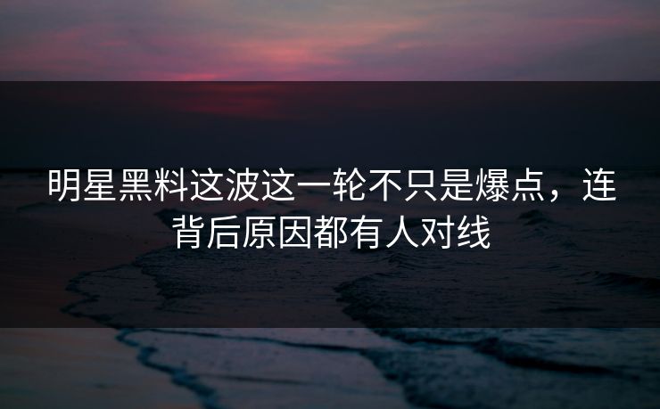 明星黑料这波这一轮不只是爆点，连背后原因都有人对线